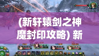 (新轩辕剑之神魔封印攻略) 新轩辕剑之神魔封印：古战场的秘密，解锁历史史诗的终章